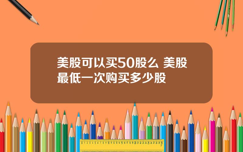 美股可以买50股么 美股最低一次购买多少股
